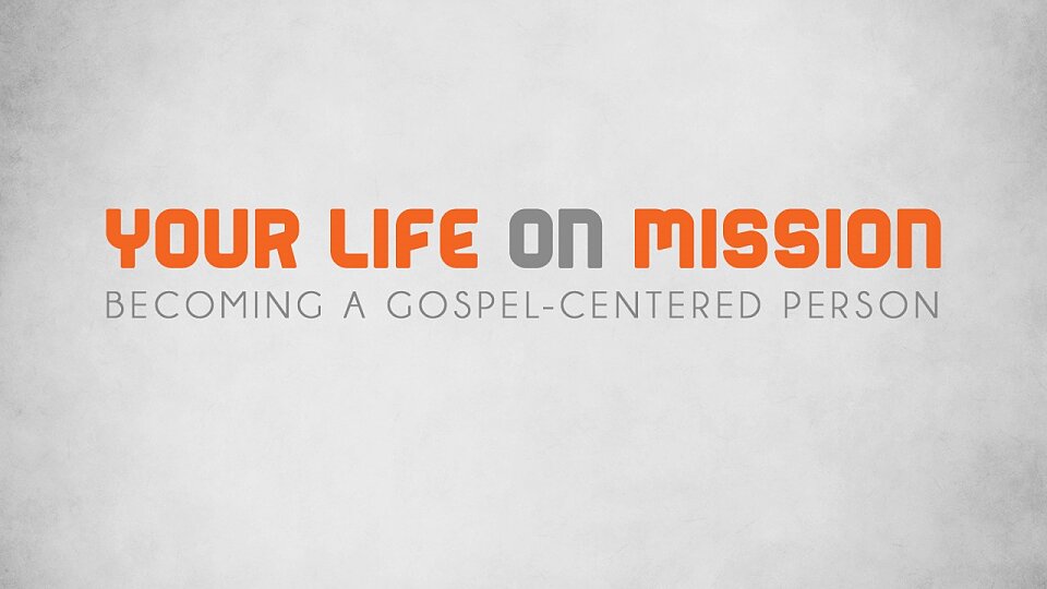 Your Life On Mission: Becoming a Gospel Centered Person